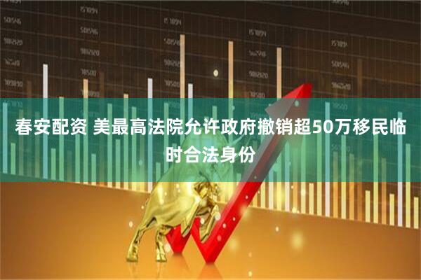 春安配资 美最高法院允许政府撤销超50万移民临时合法身份