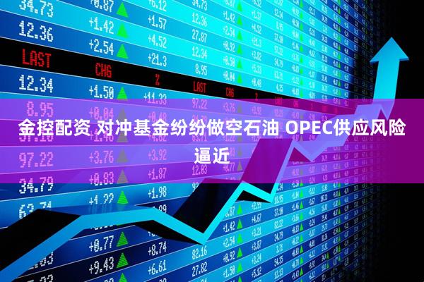 金控配资 对冲基金纷纷做空石油 OPEC供应风险逼近