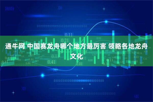 通牛网 中国赛龙舟哪个地方最厉害 领略各地龙舟文化