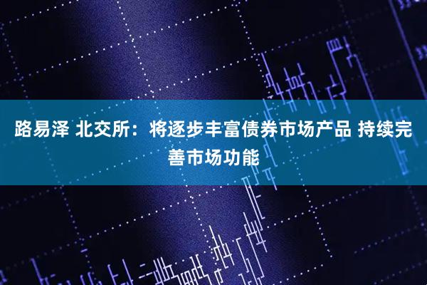 路易泽 北交所：将逐步丰富债券市场产品 持续完善市场功能