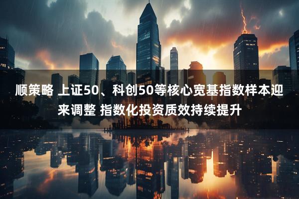 顺策略 上证50、科创50等核心宽基指数样本迎来调整 指数化投资质效持续提升