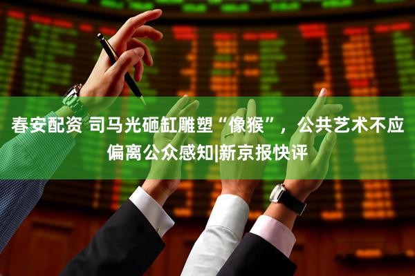 春安配资 司马光砸缸雕塑“像猴”，公共艺术不应偏离公众感知|新京报快评