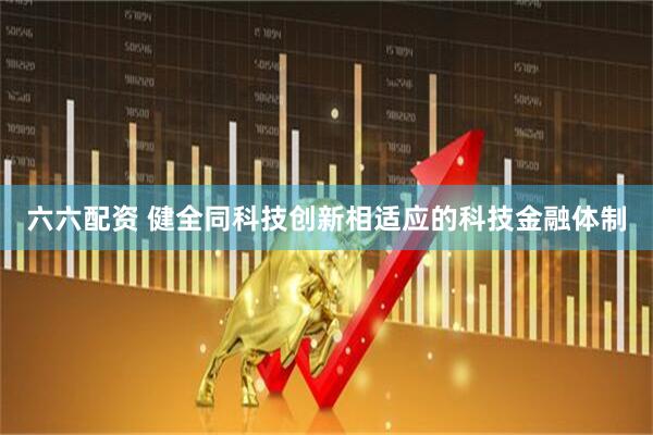 六六配资 健全同科技创新相适应的科技金融体制