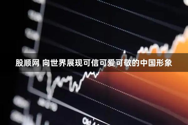 股顺网 向世界展现可信可爱可敬的中国形象