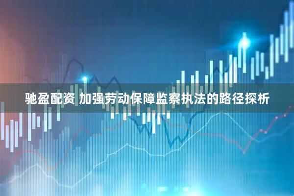 驰盈配资 加强劳动保障监察执法的路径探析