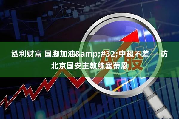泓利财富 国脚加油&#32;中超不差——访北京国安主教练塞蒂恩