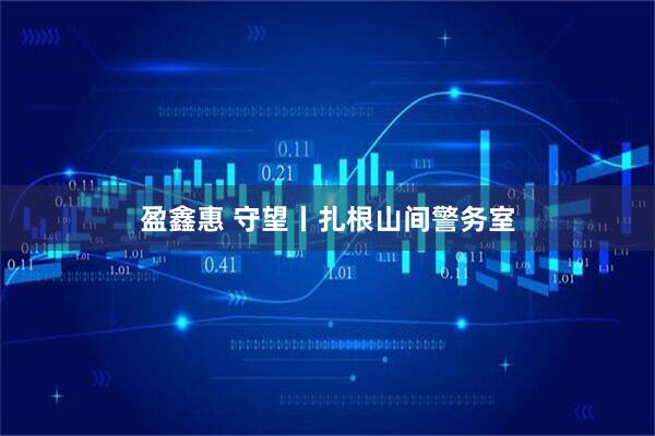 盈鑫惠 守望丨扎根山间警务室