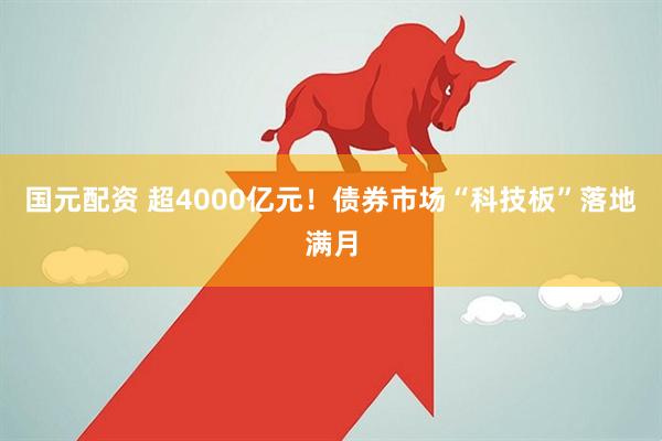 国元配资 超4000亿元！债券市场“科技板”落地满月