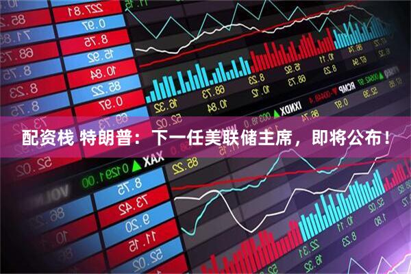 配资栈 特朗普：下一任美联储主席，即将公布！