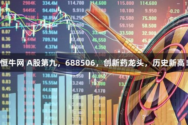 恒牛网 A股第九，688506，创新药龙头，历史新高！