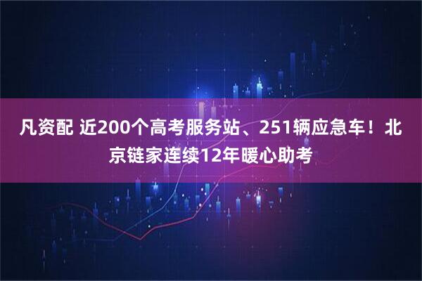 凡资配 近200个高考服务站、251辆应急车！北京链家连续12年暖心助考