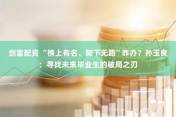 创富配资 “榜上有名、脚下无路”咋办？孙玉良：寻找未来毕业生的破局之刃