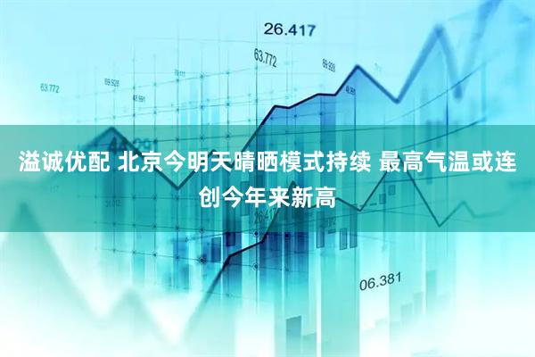 溢诚优配 北京今明天晴晒模式持续 最高气温或连创今年来新高