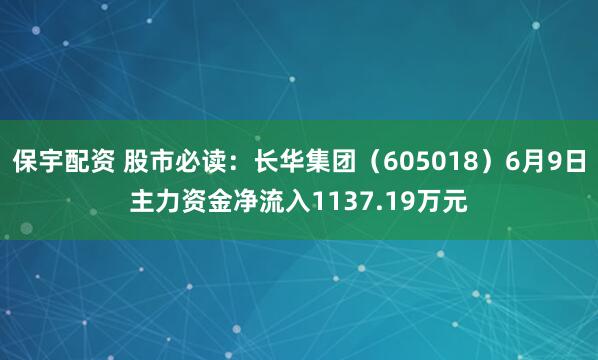保宇配资 股市必读：长华集团（605018）6月9日主力资金净流入1137.19万元