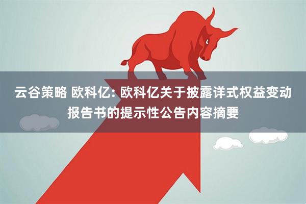 云谷策略 欧科亿: 欧科亿关于披露详式权益变动报告书的提示性公告内容摘要
