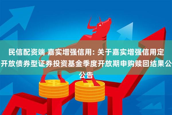 民信配资端 嘉实增强信用: 关于嘉实增强信用定期开放债券型证券投资基金季度开放期申购赎回结果公告