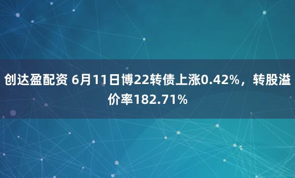 创达盈配资 6月11日博22转债上涨0.42%，转股溢价率182.71%