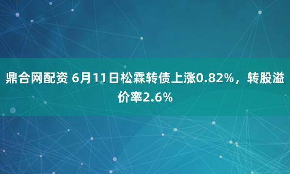 鼎合网配资 6月11日松霖转债上涨0.82%，转股溢价率2.6%
