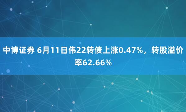 中博证券 6月11日伟22转债上涨0.47%，转股溢价率62.66%