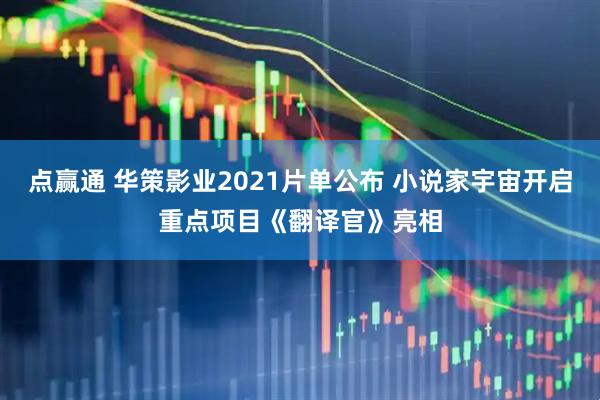 点赢通 华策影业2021片单公布 小说家宇宙开启重点项目《翻译官》亮相