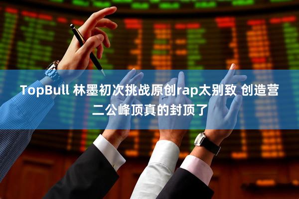 TopBull 林墨初次挑战原创rap太别致 创造营二公峰顶真的封顶了