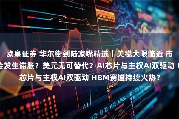 欧皇证券 华尔街到陆家嘴精选丨关税大限临近 市场何去何从？美国会发生滞胀？美元无可替代？AI芯片与主权AI双驱动 HBM赛道持续火热？