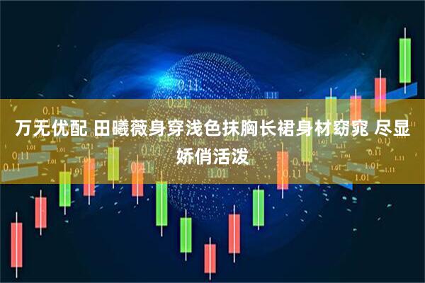 万无优配 田曦薇身穿浅色抹胸长裙身材窈窕 尽显娇俏活泼