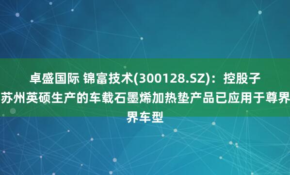 卓盛国际 锦富技术(300128.SZ)：控股子公司苏州英硕生产的车载石墨烯加热垫产品已应用于尊界车型