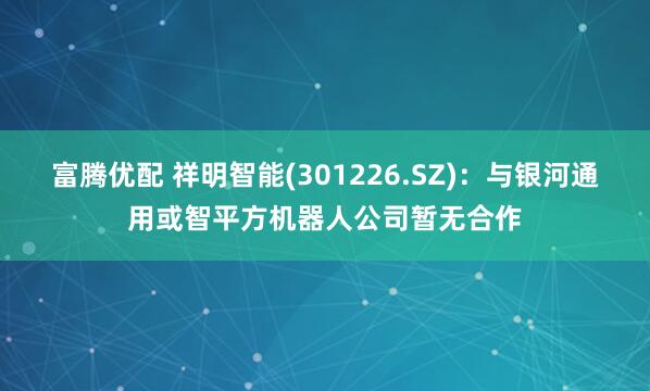 富腾优配 祥明智能(301226.SZ)：与银河通用或智平方机器人公司暂无合作