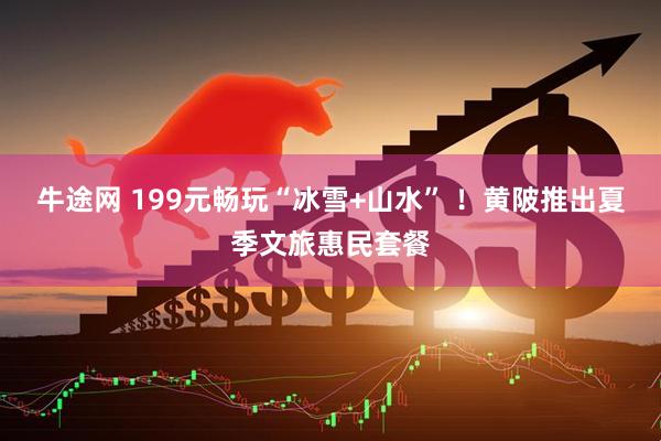牛途网 199元畅玩“冰雪+山水” ！黄陂推出夏季文旅惠民套餐