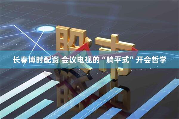 长春博时配资 会议电视的“躺平式”开会哲学