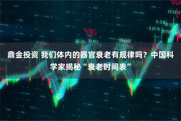鼎金投资 我们体内的器官衰老有规律吗？中国科学家揭秘“衰老时间表”