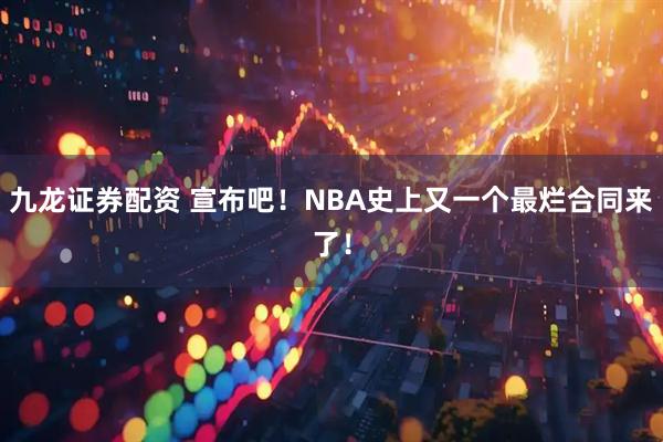九龙证券配资 宣布吧！NBA史上又一个最烂合同来了！