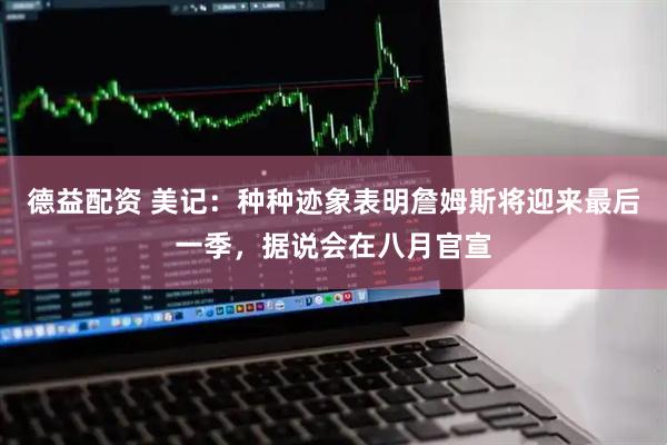 德益配资 美记：种种迹象表明詹姆斯将迎来最后一季，据说会在八月官宣