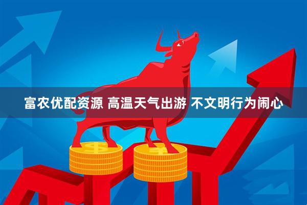 富农优配资源 高温天气出游 不文明行为闹心