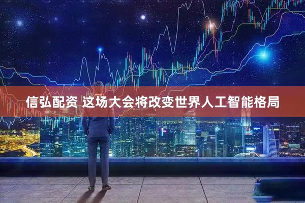 信弘配资 这场大会将改变世界人工智能格局