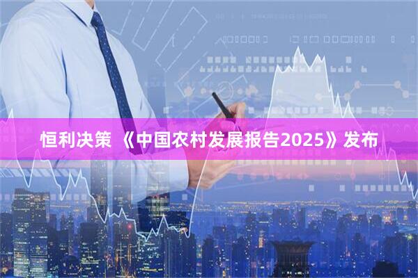 恒利决策 《中国农村发展报告2025》发布