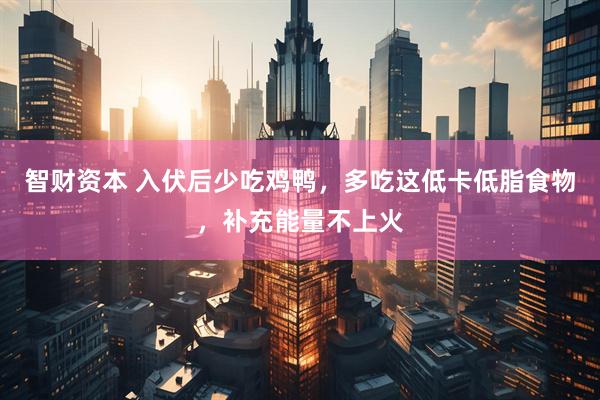 智财资本 入伏后少吃鸡鸭，多吃这低卡低脂食物，补充能量不上火