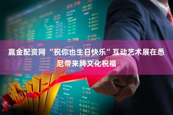 赢金配资网 “祝你也生日快乐”互动艺术展在悉尼带来跨文化祝福