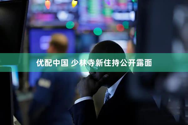 优配中国 少林寺新住持公开露面