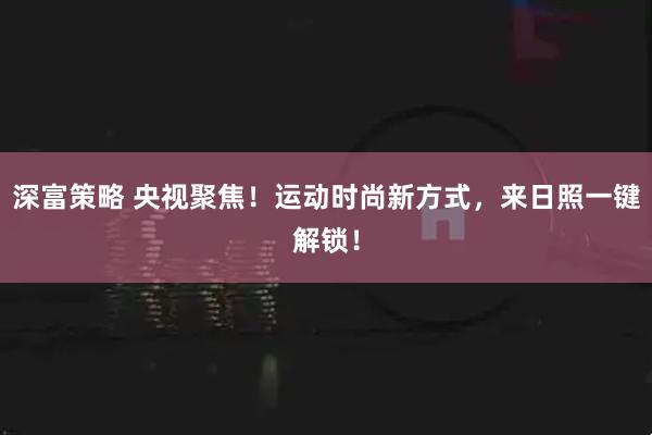 深富策略 央视聚焦！运动时尚新方式，来日照一键解锁！