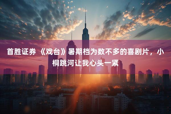 首胜证券 《戏台》暑期档为数不多的喜剧片，小桐跳河让我心头一紧