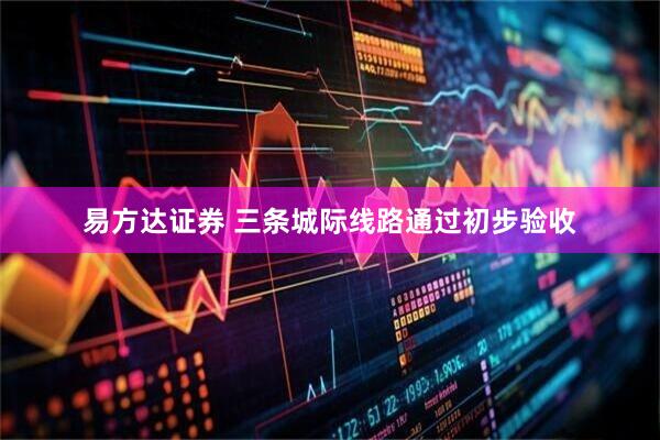 易方达证券 三条城际线路通过初步验收