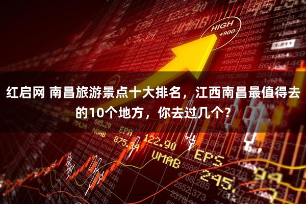红启网 南昌旅游景点十大排名，江西南昌最值得去的10个地方，你去过几个？