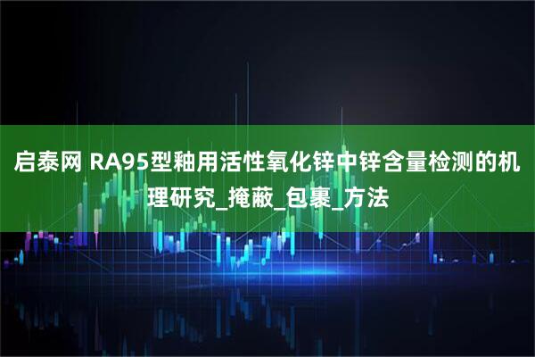 启泰网 RA95型釉用活性氧化锌中锌含量检测的机理研究_掩蔽_包裹_方法