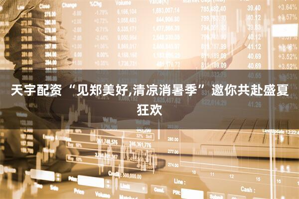 天宇配资 “见郑美好,清凉消暑季” 邀你共赴盛夏狂欢