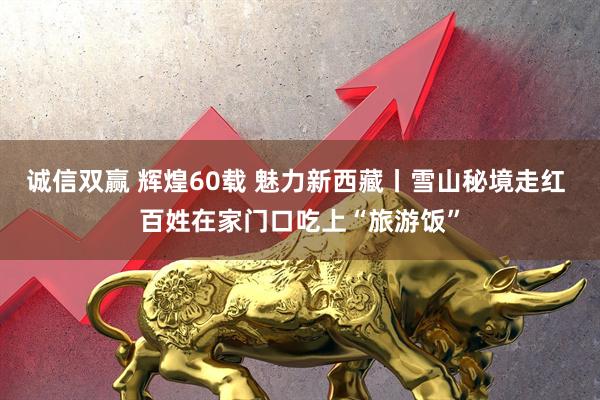 诚信双赢 辉煌60载 魅力新西藏丨雪山秘境走红 百姓在家门口吃上“旅游饭”