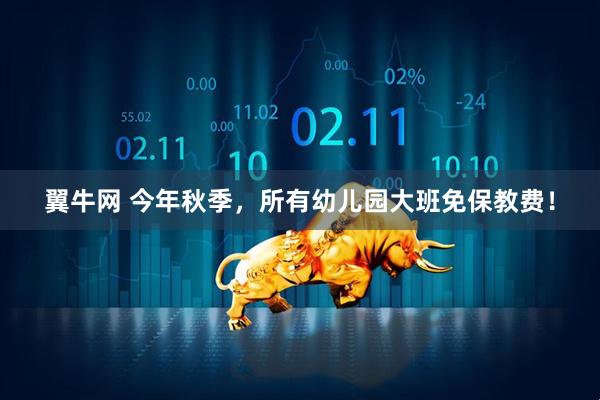 翼牛网 今年秋季，所有幼儿园大班免保教费！