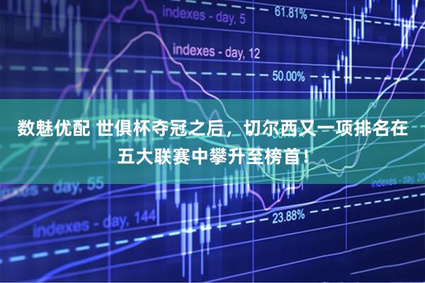 数魅优配 世俱杯夺冠之后，切尔西又一项排名在五大联赛中攀升至榜首！
