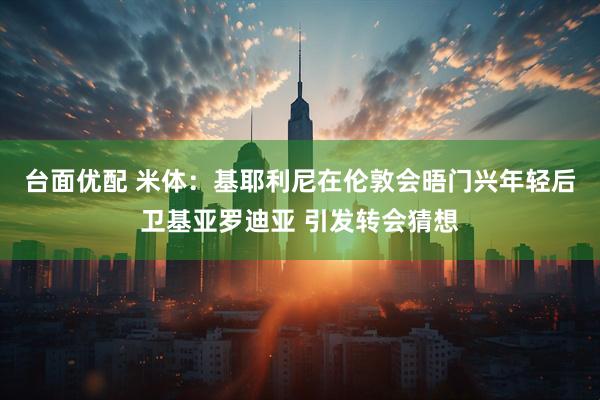 台面优配 米体：基耶利尼在伦敦会晤门兴年轻后卫基亚罗迪亚 引发转会猜想